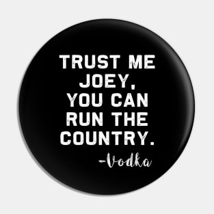 Trust me Joey, you can run the Country - Vodka Pin