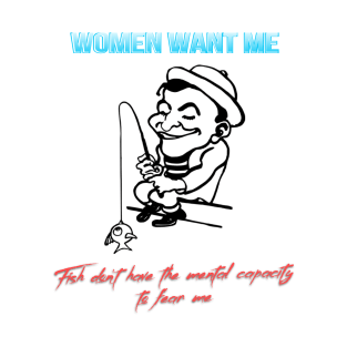 Women want me. Fish don't have the mental capacity to fear me T-Shirt