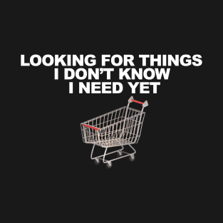 Looking For Things I Don't Know I Need Yet T-Shirt