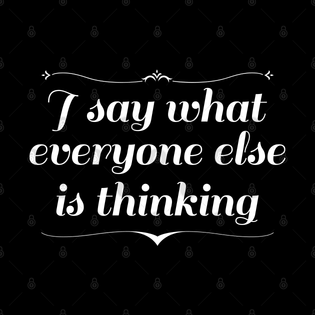 I Say What Everyone Else Is Thinking by LuckyFoxDesigns