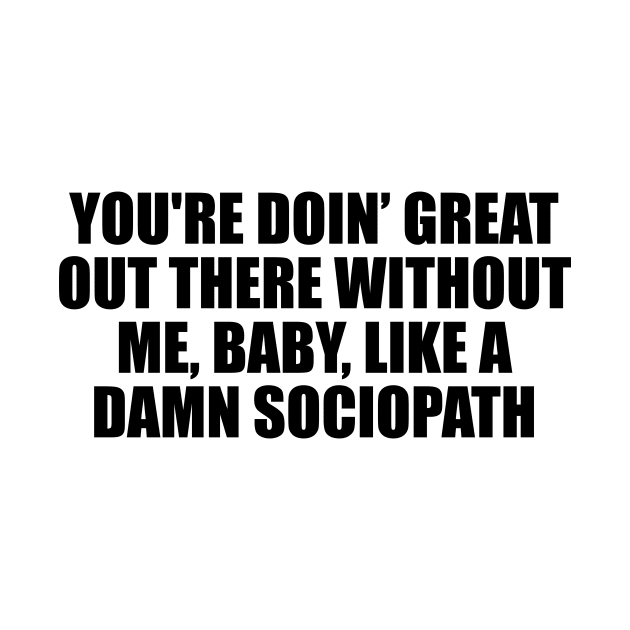 You're doin’ great out there without me, baby, like a damn sociopath by D1FF3R3NT