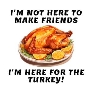 I'm not here to make friends I'm here for the turkey T-Shirt