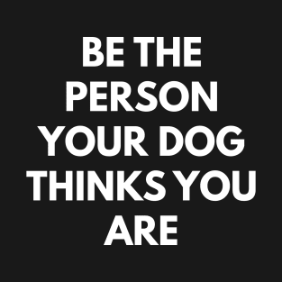 Be The Person Your Dog Thinks You Are T-Shirt