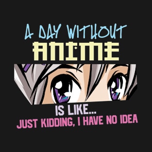 A Day Without Anime Is Like Just Kidding I Have No Idea T-Shirt