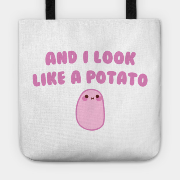 And I look like a Potato