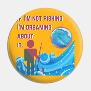 If I'm Not Fishing I'm Dreaming About It. Pin