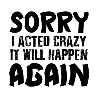 sorry i acted crazy it will happen again T-Shirt