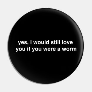 Yes I Would Still Love You if You Were a Worm Pin