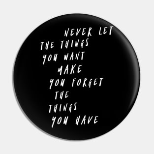 Never let the things you want make you forget the things you have Pin