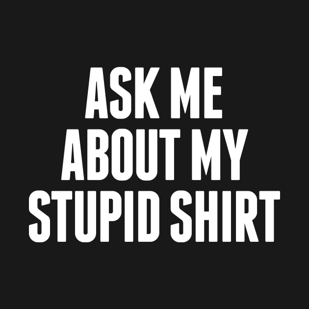 Ask Me About My Stupid Shirt by BRAVOMAXXX