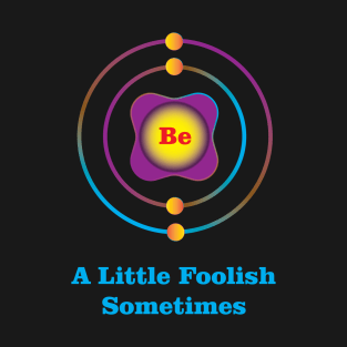 4 - Be - Beryllium: Be a Little Foolish Sometimes T-Shirt