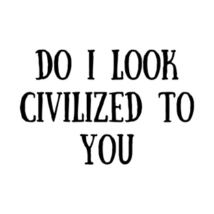 Do I look Civilized to you T-Shirt