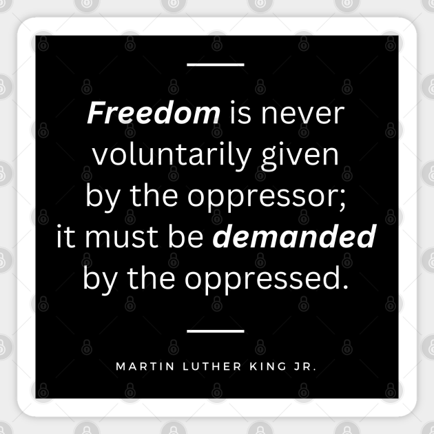 Freedom is never voluntarily given by the oppressor; it must be ...