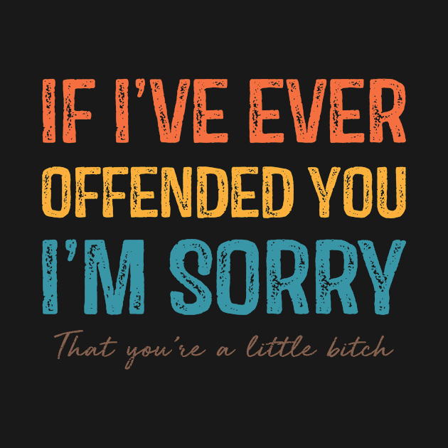 If I've Ever Offended You I'm Sorry That You Are A Little Bitch by TeeA