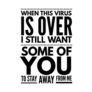 when this virus is over I still want some of you to stay away from me T-Shirt