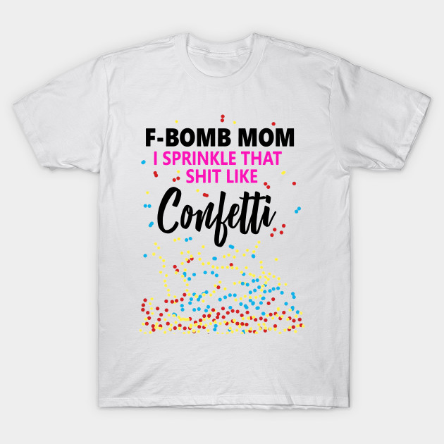 F Bomb Mom I Sprinkle That Shit Like Confetti Limited Bomb T
