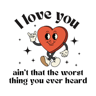 I love you, ain't that the worst thing you ever heard T-Shirt