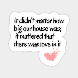 It didn't matter how big our house was;it mattered that there was love in it Magnet