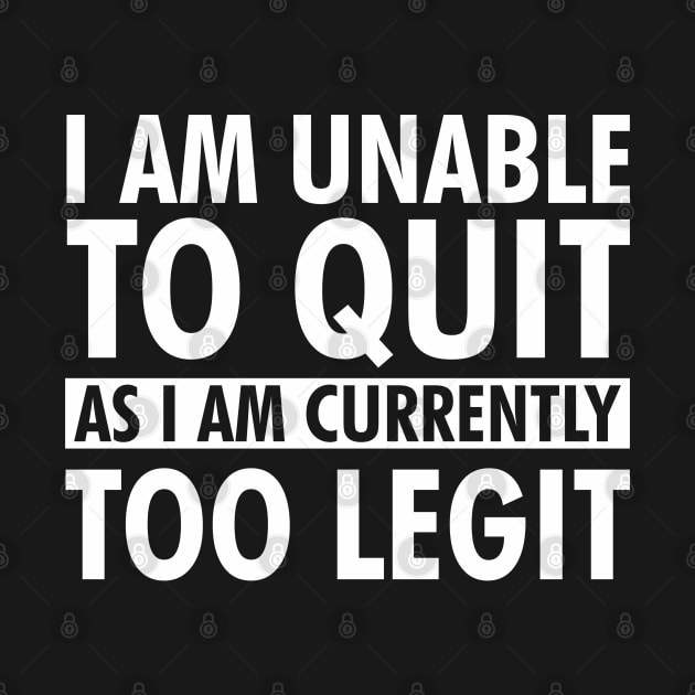 I am unable to quit as I am currently too legit by TeeGuarantee