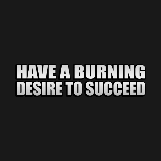 Have a burning desire to succeed by D1FF3R3NT