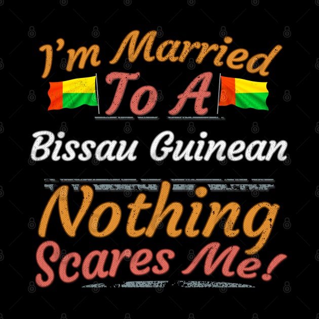 I'm Married To A Bissau Guinean Nothing Scares Me - Gift for Bissau Guinean From Guinea Bissau Africa,Western Africa, by Country Flags