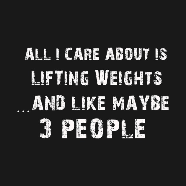 All I care About is Lifting Weights...And Like May be 3 People - T Shirts & Hoodies by cb1arts