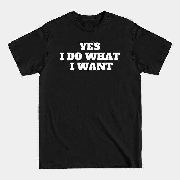 YES I DO WHAT I WANT - I Do What I Want - T-Shirt