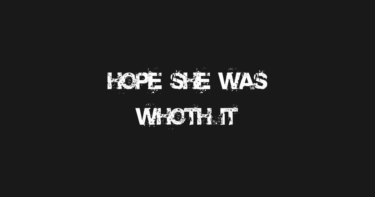 I Hope It Was Worth It Quotes - Hope she was worth it - Quotes And Sayings - T-Shirt | TeePublic I Hope It Was Worth It Quotes - Hope she was worth it - Quotes And Sayings - T-Shirt | TeePublic