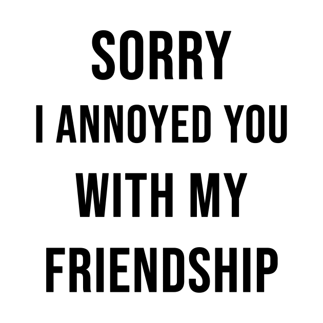 Sorry I Annoyed You with my Friendship by darmaninmatt