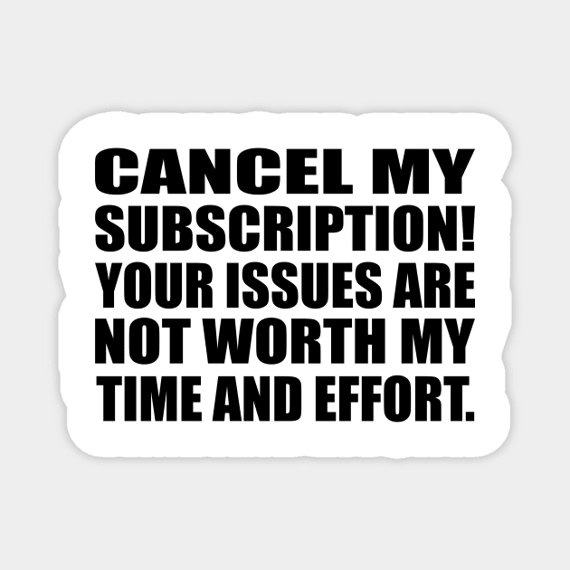 Cancel my subscription! Your issues are not worth my time and effort Magnet by D1FF3R3NT