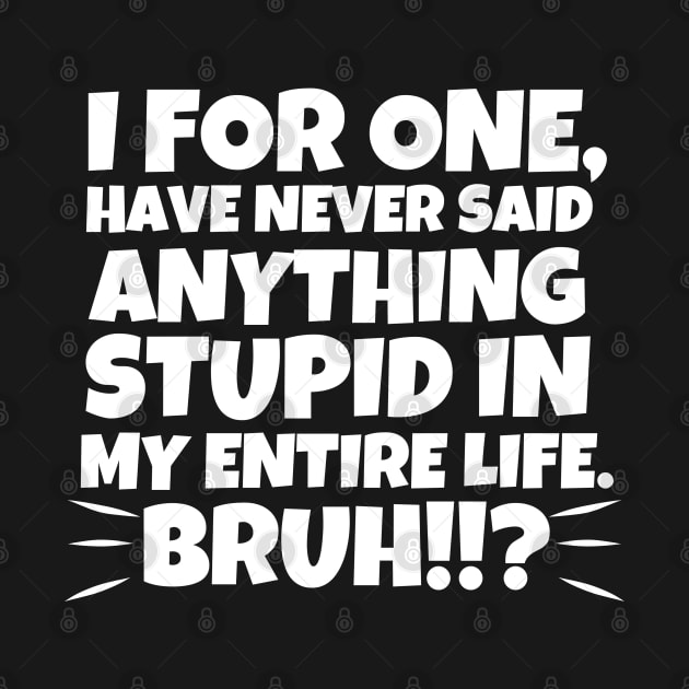 I for one, have never said anything stupid in my entire life. Bruh!!? by mksjr