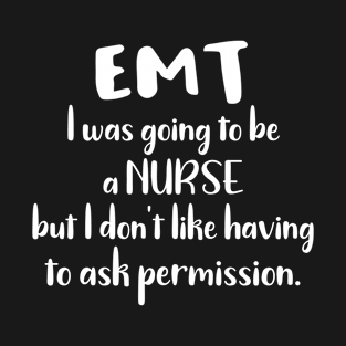 EMT I Was Going to Be a Nurse But I Don't Like Having to Ask Permission T-Shirt