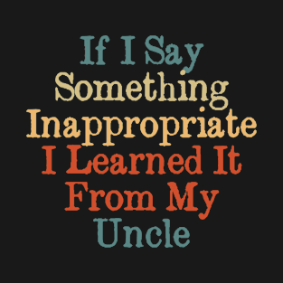 If I Say Something Inappropriate I Learned It From My Uncle T-Shirt