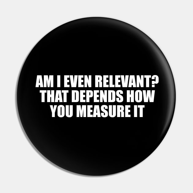 Am I even relevant. That depends how you measure it Pin by CRE4T1V1TY