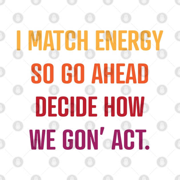 I Match Energy So Go Ahead Decide How We Gon' Act by Scott Richards