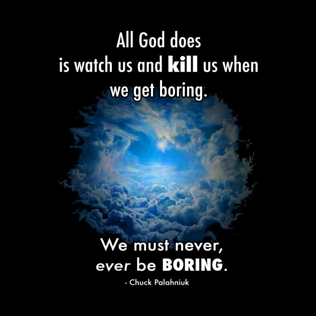 All God does is watch us and kill us when we get boring. We must never, ever be boring. by FWACATA