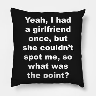 Yeah I had a girlfriend once, but she couldn't spot me, so what was the point? Pillow