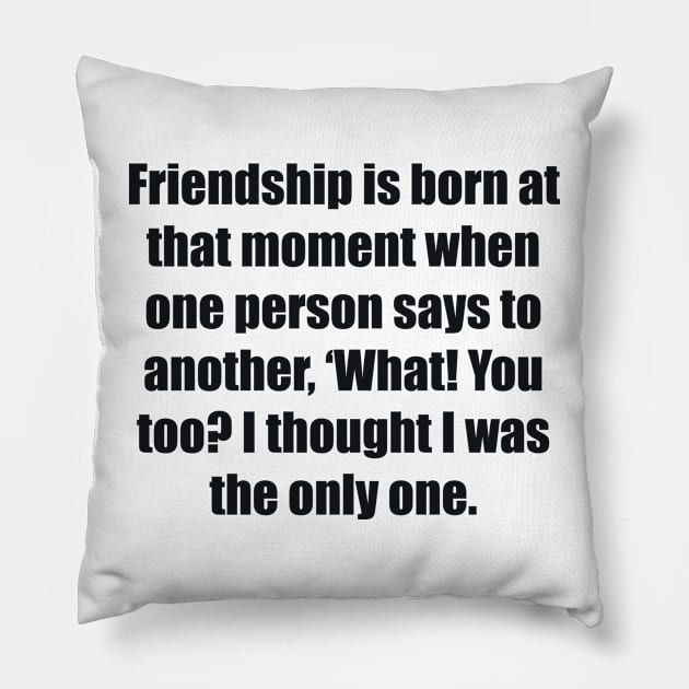 Friendship is born at that moment when one person says to another, ‘What! You too I thought I was the only one Pillow by BL4CK&WH1TE 