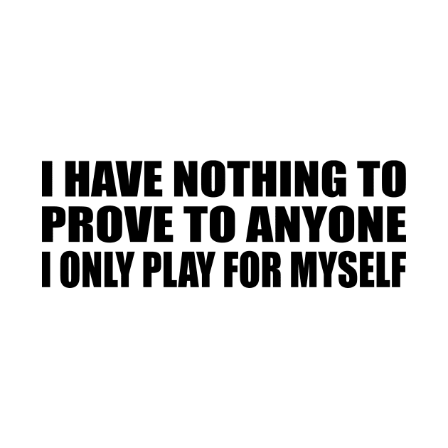 I have nothing to prove to anyone. I only play for myself by BL4CK&WH1TE 