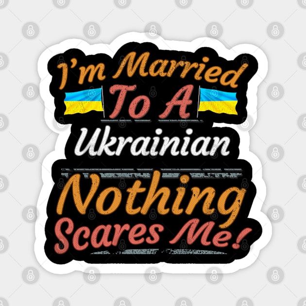 I'm Married To A Ukrainian Nothing Scares Me - Gift for Ukrainian From Ukraine Europe,Eastern Europe, Magnet by Country Flags