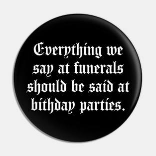 Everything We Say At Funerals Should Be Said At Birthday Parties Pin