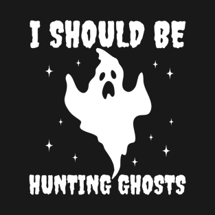 I Should be Hunting Ghosts Funny Paranormal Investigator T-Shirt