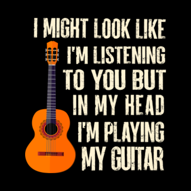 I Might Look Like I'm Listening to You Music Guitar Funny - Guitar ...