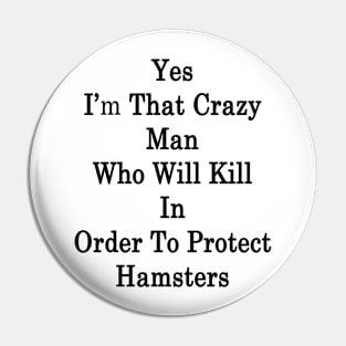 Yes I'm That Crazy Man Who Will Kill In Order To Protect Hamsters Pin