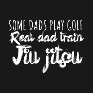 Some dads play golf Real dad train jiujitsu T-Shirt