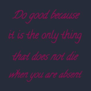 Do good because it is the only thing that does not die when you are absent T-Shirt