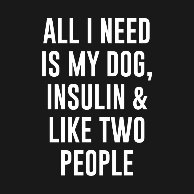All I need is my dog, insulin and like two people - Diabetic - T-Shirt