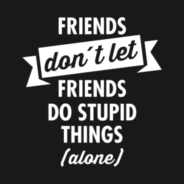 Friends don t like that. Картинка don't stupid. Friends don't Let friends. Alone friend. Don't follow me i do stupid things футболка.
