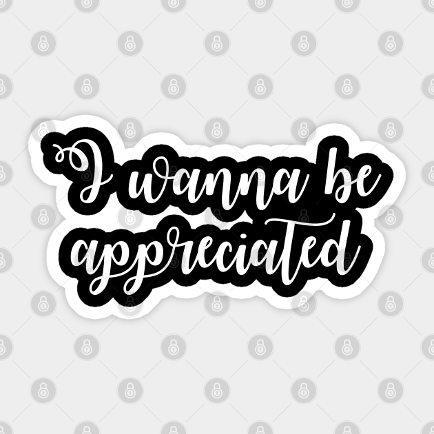 I Wanna Be Appreciated I Wanna Be Appreciated Sticker Teepublic