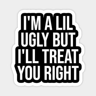 I'm a Lil Ugly But I'll Treat You Right Magnet